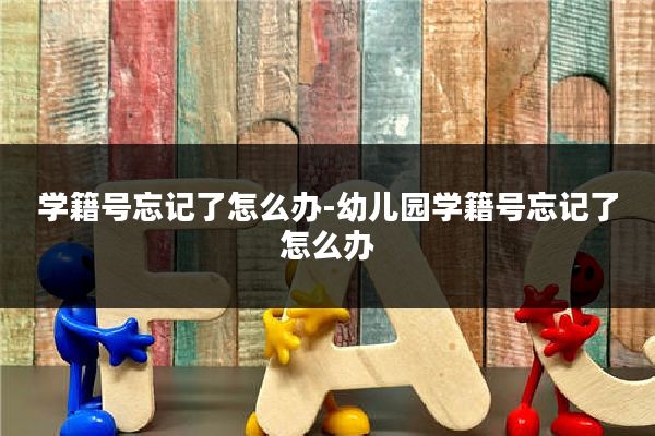 学籍号忘记了怎么办-幼儿园学籍号忘记了怎么办