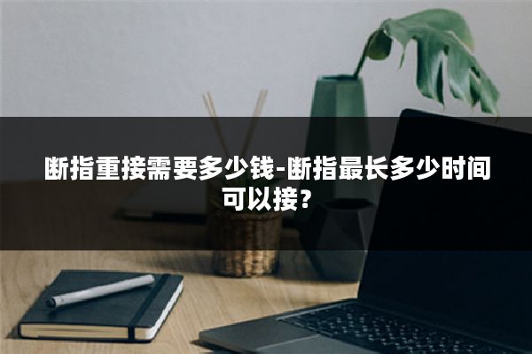 断指重接需要多少钱-断指最长多少时间可以接?