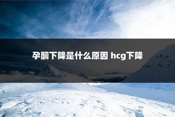 孕酮下降是什么原因 hcg下降