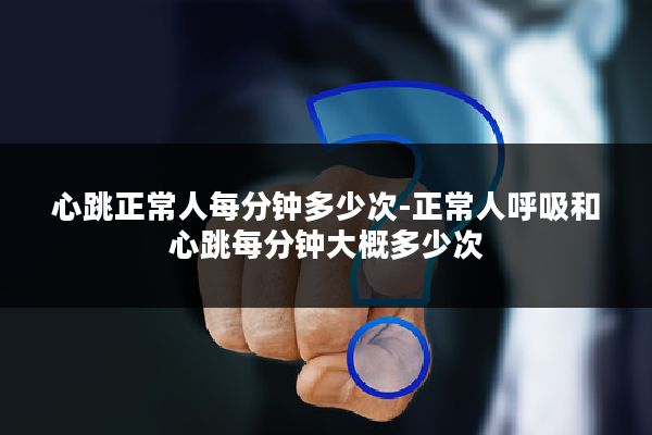 心跳正常人每分钟多少次-正常人呼吸和心跳每分钟大概多少次