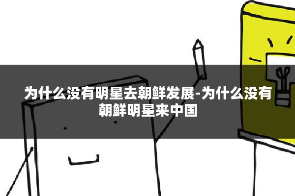 为什么没有明星去朝鲜发展-为什么没有朝鲜明星来中国