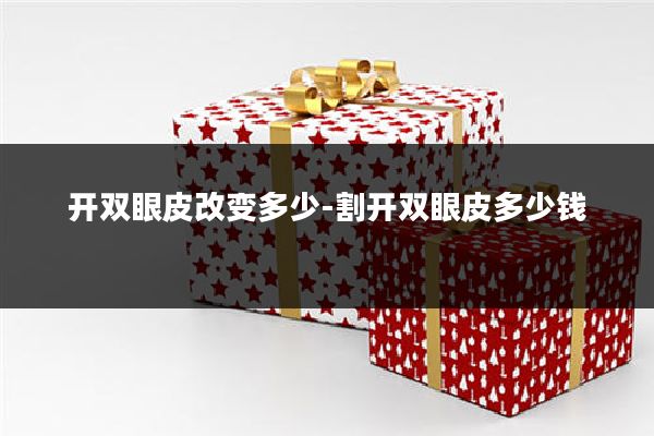 开双眼皮改变多少-割开双眼皮多少钱
