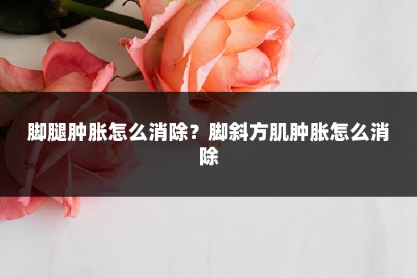 脚腿肿胀怎么消除？脚斜方肌肿胀怎么消除