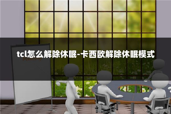tcl怎么解除休眠-卡西欧解除休眠模式