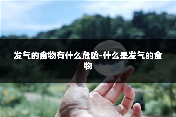 发气的食物有什么危险-什么是发气的食物