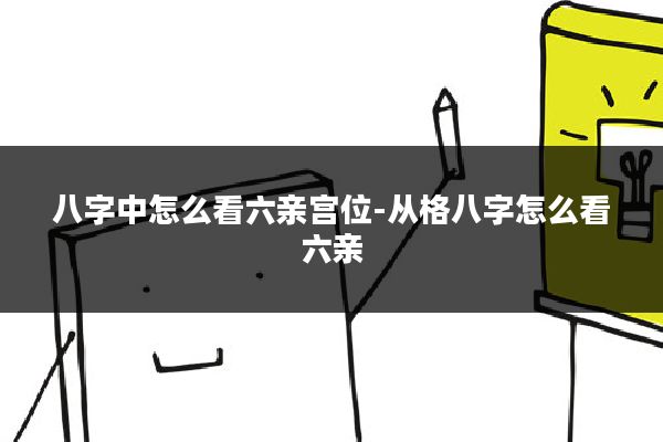 八字中怎么看六亲宫位-从格八字怎么看六亲