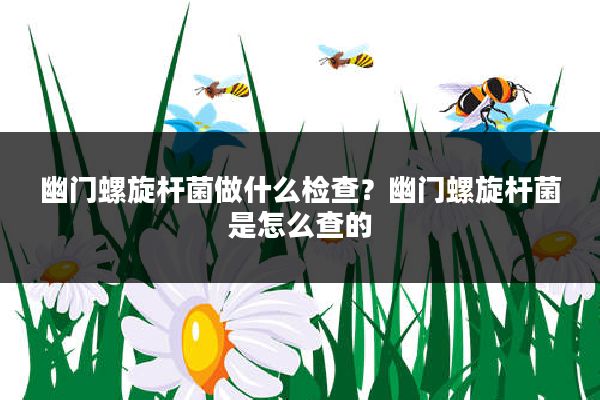 幽门螺旋杆菌做什么检查？幽门螺旋杆菌是怎么查的