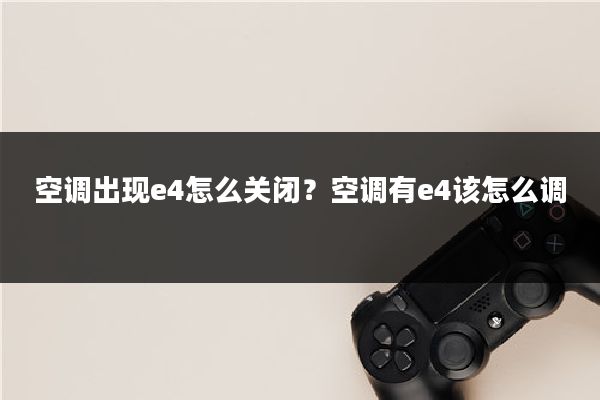空调出现e4怎么关闭？空调有e4该怎么调