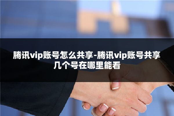 腾讯vip账号怎么共享-腾讯vip账号共享几个号在哪里能看