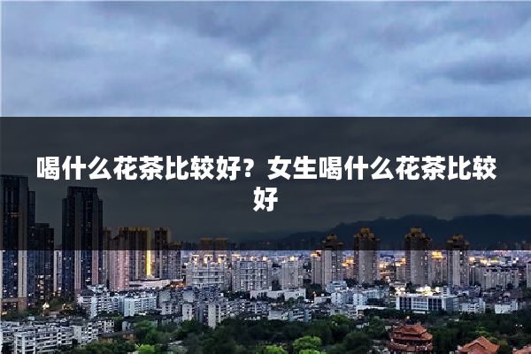 喝什么花茶比较好?女生喝什么花茶比较好