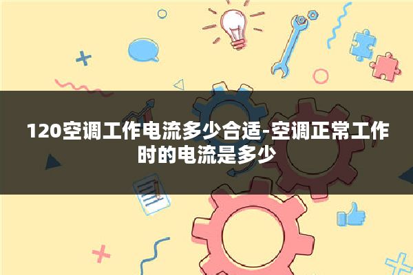 120空调工作电流多少合适-空调正常工作时的电流是多少