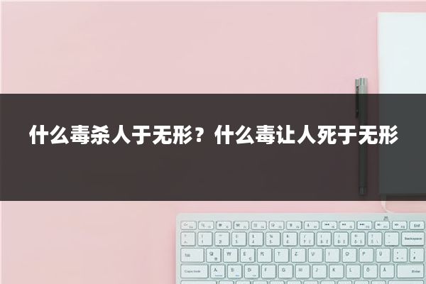 什么毒杀人于无形?什么毒让人死于无形