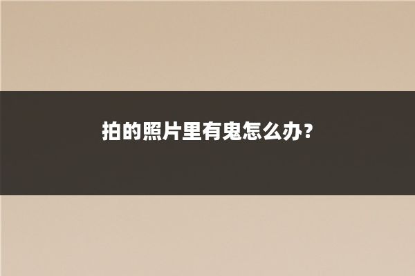 拍的照片里有鬼怎么办？