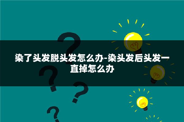 染了头发脱头发怎么办-染头发后头发一直掉怎么办