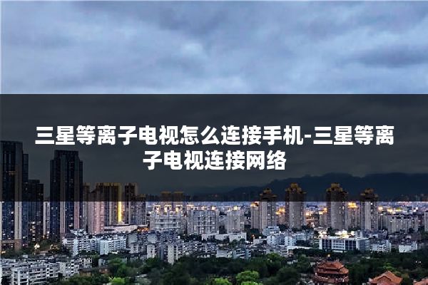 三星等离子电视怎么连接手机-三星等离子电视连接网络