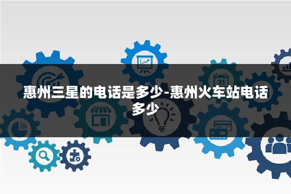 惠州三星的电话是多少-惠州火车站电话多少