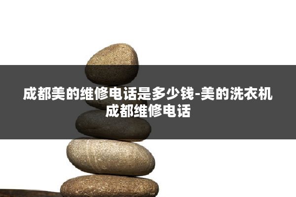 成都美的维修电话是多少钱-美的洗衣机成都维修电话