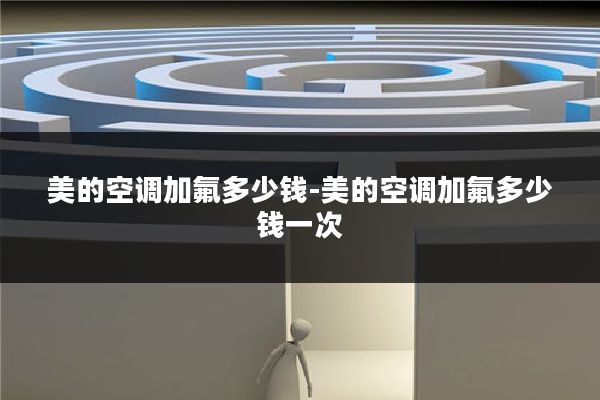 美的空调加氟多少钱-美的空调加氟多少钱一次