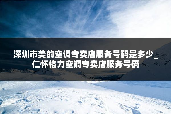 深圳市美的空调专卖店服务号码是多少_仁怀格力空调专卖店服务号码