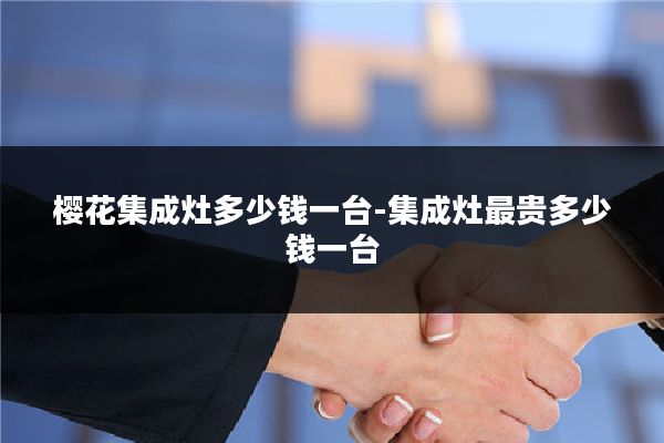 樱花集成灶多少钱一台-集成灶最贵多少钱一台
