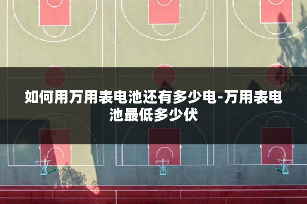 如何用万用表电池还有多少电-万用表电池最低多少伏