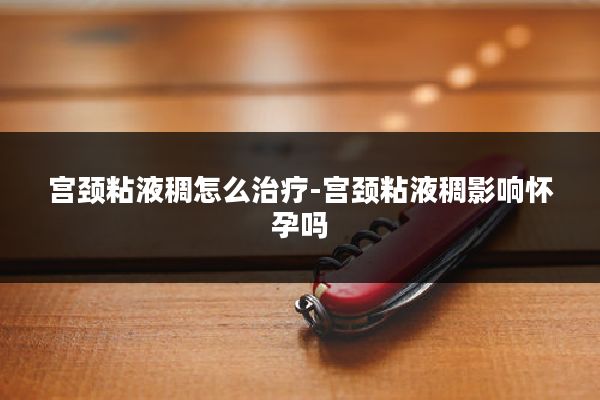 宫颈粘液稠怎么治疗-宫颈粘液稠影响怀孕吗