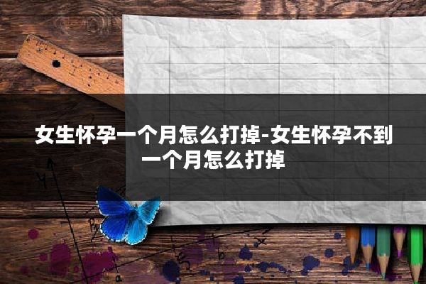 女生怀孕一个月怎么打掉-女生怀孕不到一个月怎么打掉