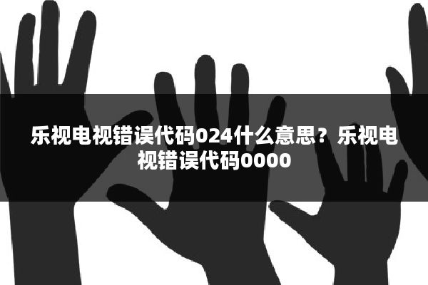 乐视电视错误代码024什么意思？乐视电视错误代码0000