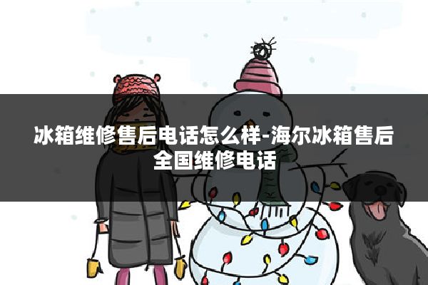 冰箱维修售后电话怎么样-海尔冰箱售后全国维修电话