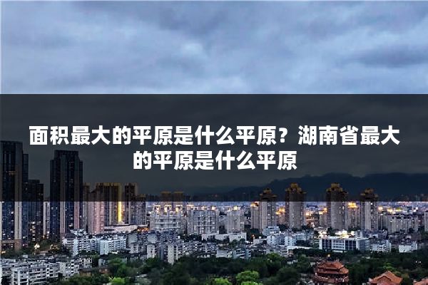 面积最大的平原是什么平原？湖南省最大的平原是什么平原