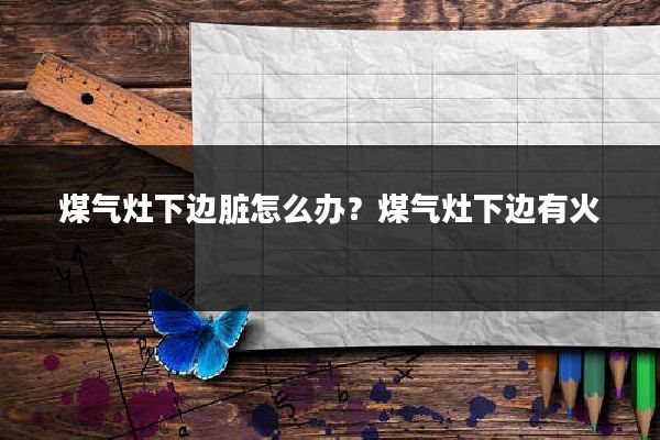 煤气灶下边脏怎么办？煤气灶下边有火