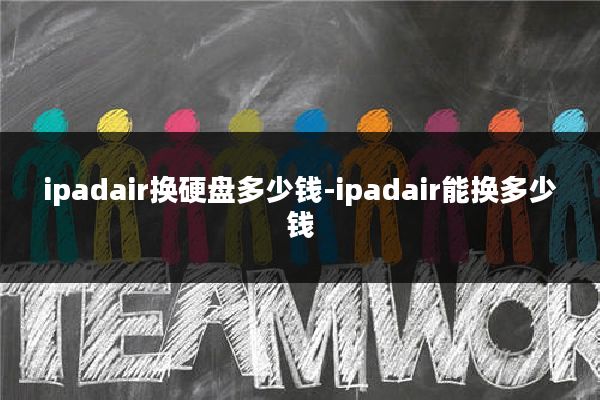 ipadair换硬盘多少钱-ipadair能换多少钱