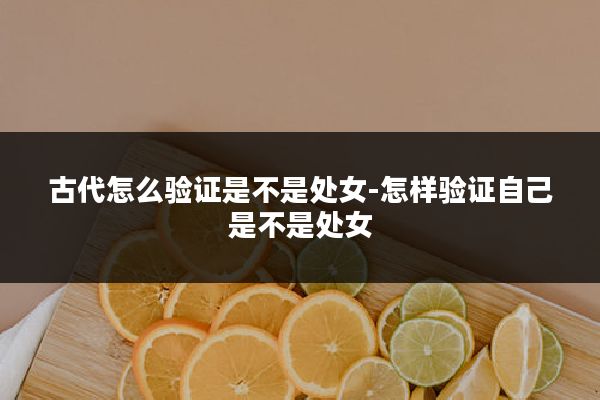 古代怎么验证是不是处女-怎样验证自己是不是处女