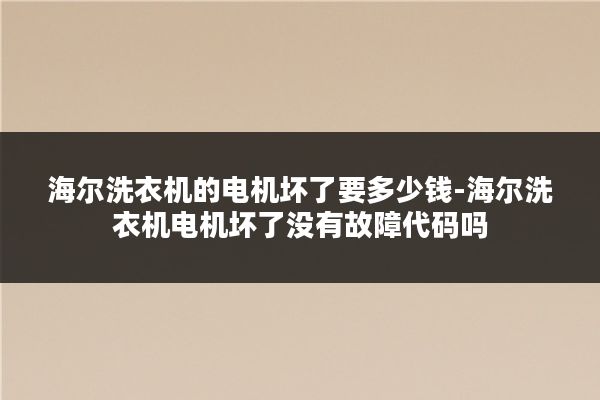 海尔洗衣机的电机坏了要多少钱-海尔洗衣机电机坏了没有故障代码吗