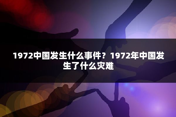 1972中国发生什么事件?1972年中国发生了什么灾难