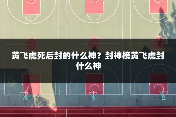 黄飞虎死后封的什么神?封神榜黄飞虎封什么神