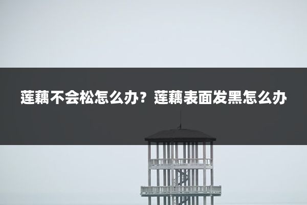 莲藕不会松怎么办？莲藕表面发黑怎么办