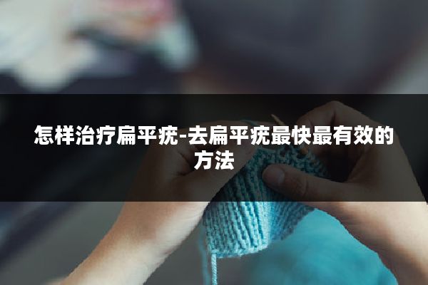 怎样治疗扁平疣-去扁平疣最快最有效的方法