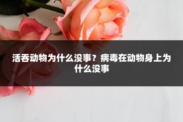 活吞动物为什么没事？病毒在动物身上为什么没事