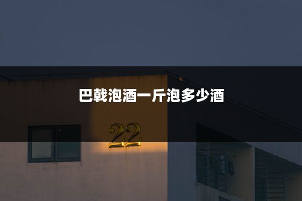 巴戟泡酒一斤泡多少酒