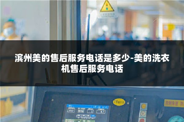 滨州美的售后服务电话是多少-美的洗衣机售后服务电话