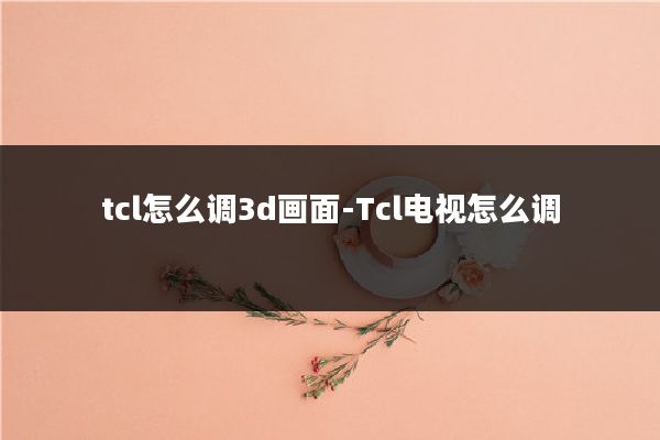 tcl怎么调3d画面-Tcl电视怎么调