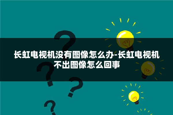 长虹电视机没有图像怎么办-长虹电视机不出图像怎么回事