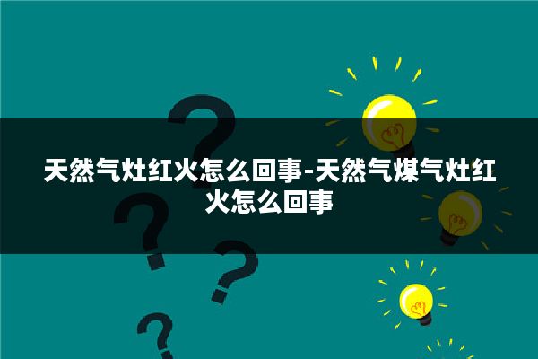 天然气灶红火怎么回事-天然气煤气灶红火怎么回事