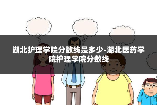 湖北护理学院分数线是多少-湖北医药学院护理学院分数线