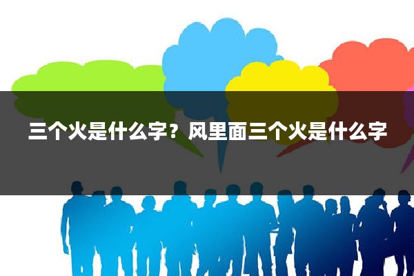 三个火是什么字？风里面三个火是什么字
