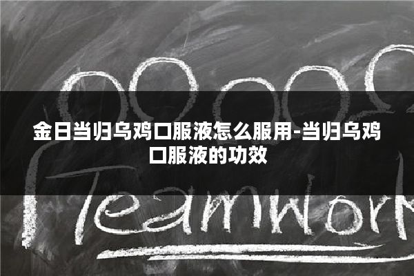 金日当归乌鸡口服液怎么服用-当归乌鸡口服液的功效