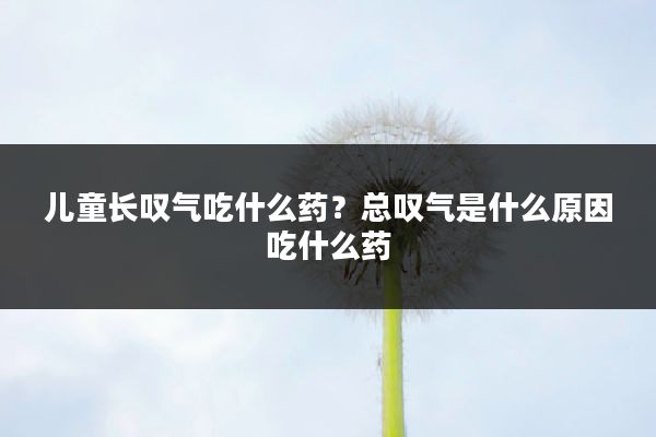 儿童长叹气吃什么药?总叹气是什么原因吃什么药