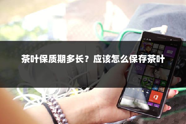 茶叶保质期多长？应该怎么保存茶叶