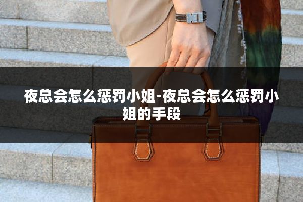 夜总会怎么惩罚小姐-夜总会怎么惩罚小姐的手段